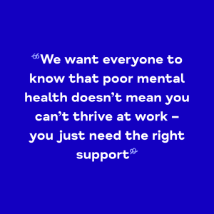 White text on blue background: "We want everyone to know that poor mental health doesn't mean you can't thrive at work – you just need the right support"